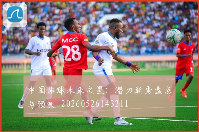 中国排球未来之星:潜力新秀盘点与预测_20260526143211