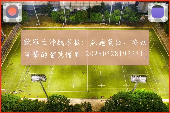 欧冠主帅战术板：瓜迪奥拉、安切洛蒂的智慧博弈_20260528193251