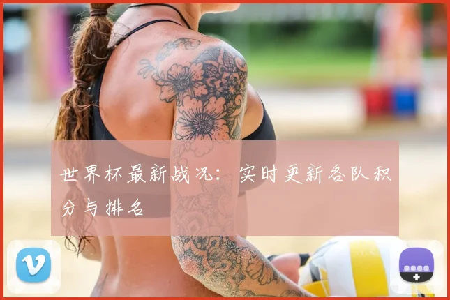 世界杯最新战况:实时更新各队积分与排名