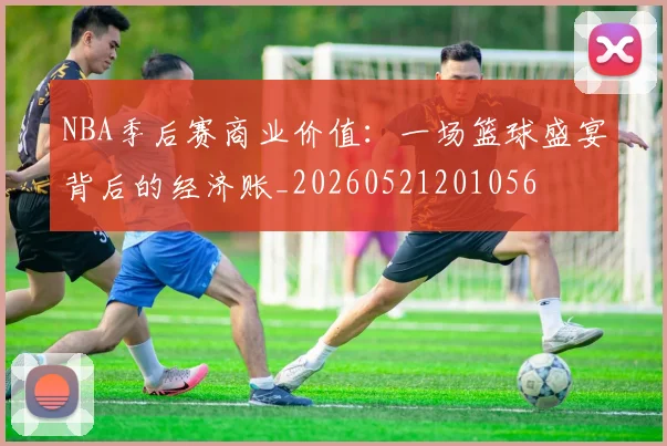 NBA季后赛商业价值:一场篮球盛宴背后的经济账_20260521201056