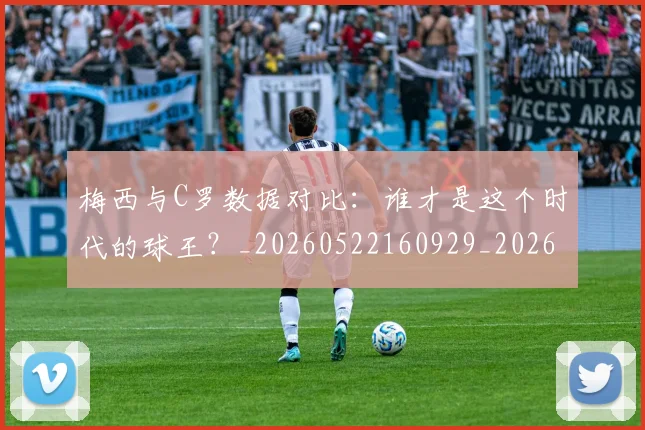 梅西与C罗数据对比:谁才是这个时代的球王?_20260522160929_20260609220622