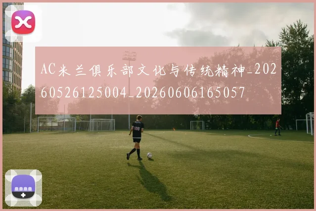 AC米兰俱乐部文化与传统精神_20260526125004_20260606165057