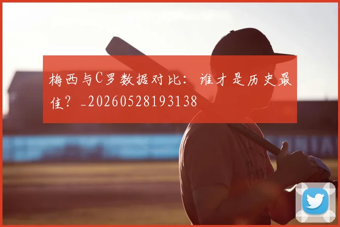 梅西与C罗数据对比：谁才是历史最佳？_20260528193138
