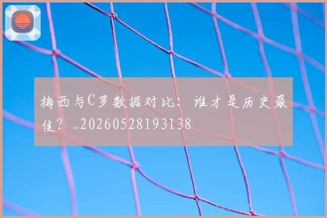 梅西与C罗数据对比：谁才是历史最佳？_20260528193138
