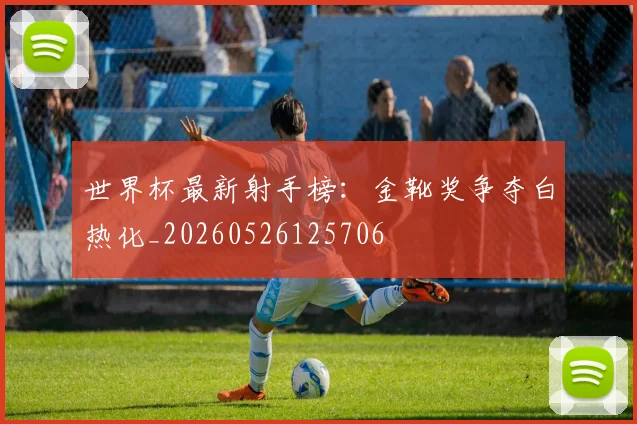 世界杯最新射手榜：金靴奖争夺白热化_20260526125706