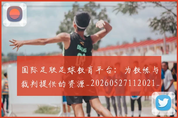 国际足联足球教育平台:为教练与裁判提供的资源_20260527112021_20260609132929