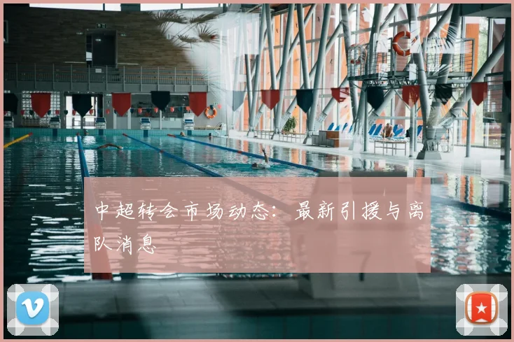 中超转会市场动态：最新引援与离队消息