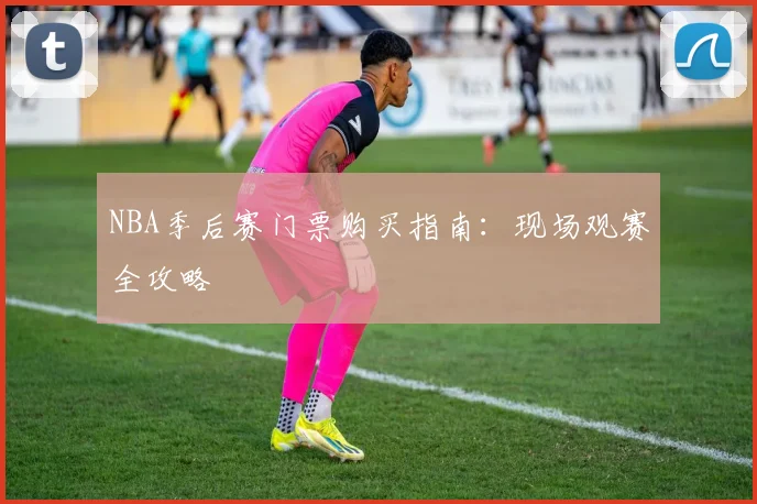 NBA季后赛门票购买指南:现场观赛全攻略