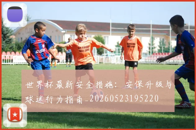 世界杯最新安全措施：安保升级与球迷行为指南_20260523195220