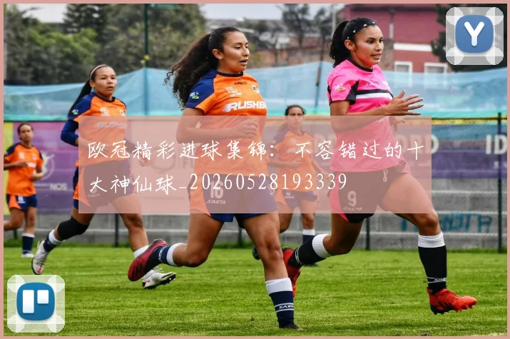欧冠精彩进球集锦：不容错过的十大神仙球_20260528193339