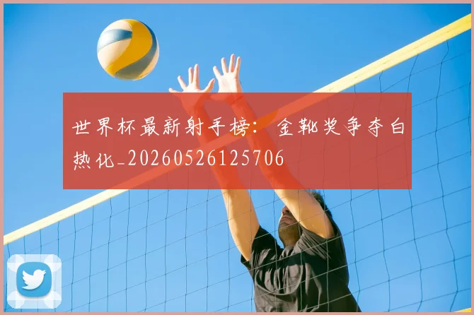 世界杯最新射手榜：金靴奖争夺白热化_20260526125706