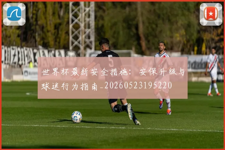 世界杯最新安全措施：安保升级与球迷行为指南_20260523195220