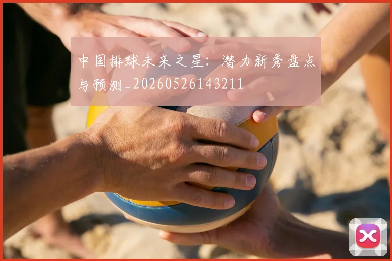 中国排球未来之星:潜力新秀盘点与预测_20260526143211