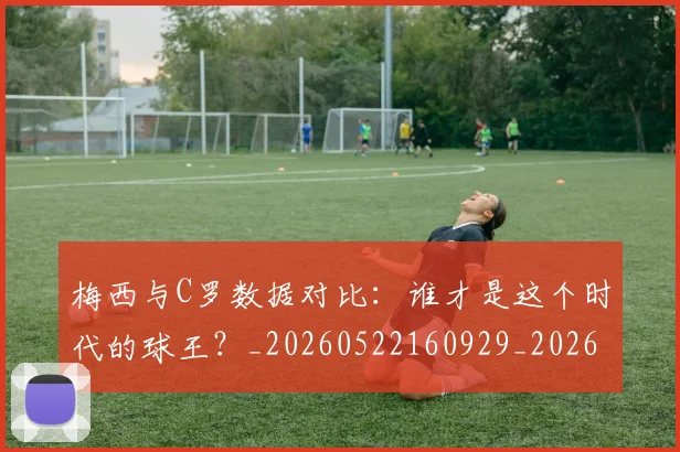 梅西与C罗数据对比:谁才是这个时代的球王?_20260522160929_20260609220622