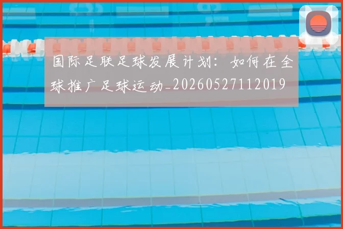 国际足联足球发展计划:如何在全球推广足球运动_20260527112019