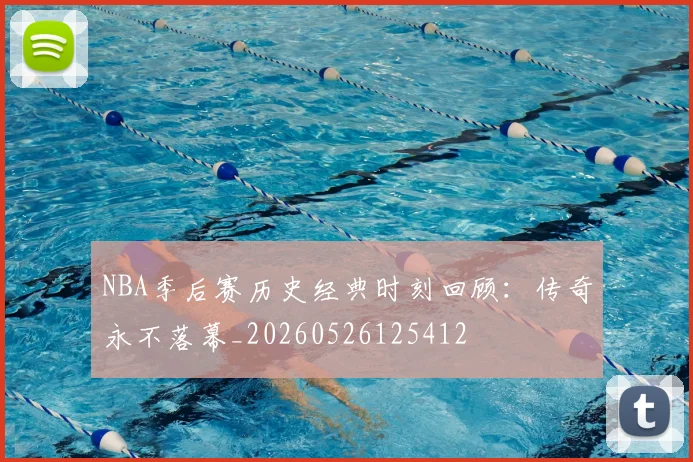 NBA季后赛历史经典时刻回顾:传奇永不落幕_20260526125412