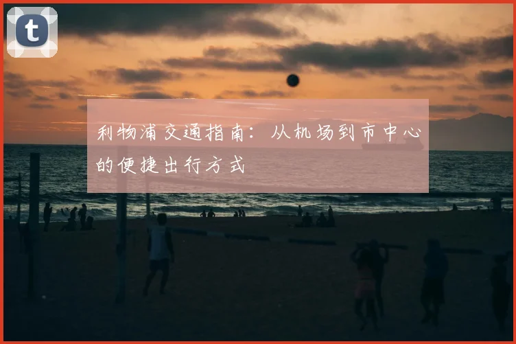 利物浦交通指南:从机场到市中心的便捷出行方式