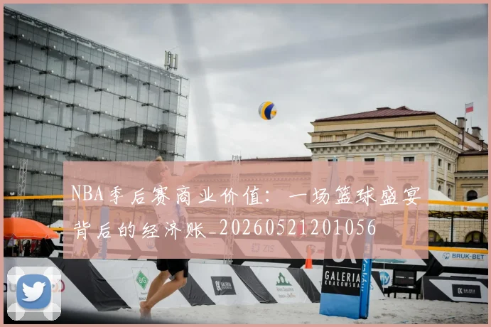 NBA季后赛商业价值:一场篮球盛宴背后的经济账_20260521201056