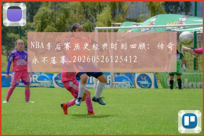 NBA季后赛历史经典时刻回顾：传奇永不落幕_20260526125412