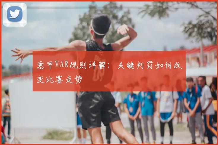 意甲VAR规则详解：关键判罚如何改变比赛走势