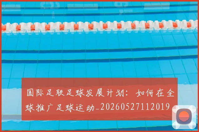国际足联足球发展计划:如何在全球推广足球运动_20260527112019
