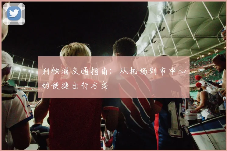 利物浦交通指南：从机场到市中心的便捷出行方式