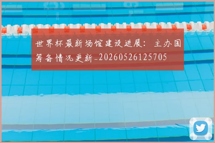 世界杯最新场馆建设进展：主办国筹备情况更新_20260526125705