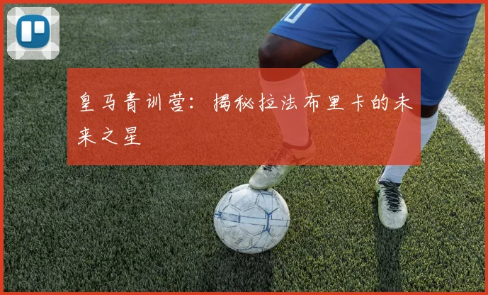 皇马青训营:揭秘拉法布里卡的未来之星