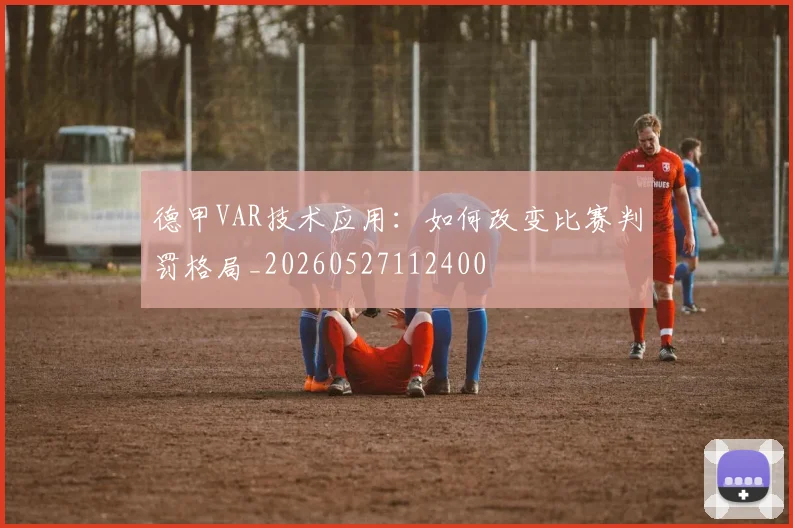 德甲VAR技术应用：如何改变比赛判罚格局_20260527112400